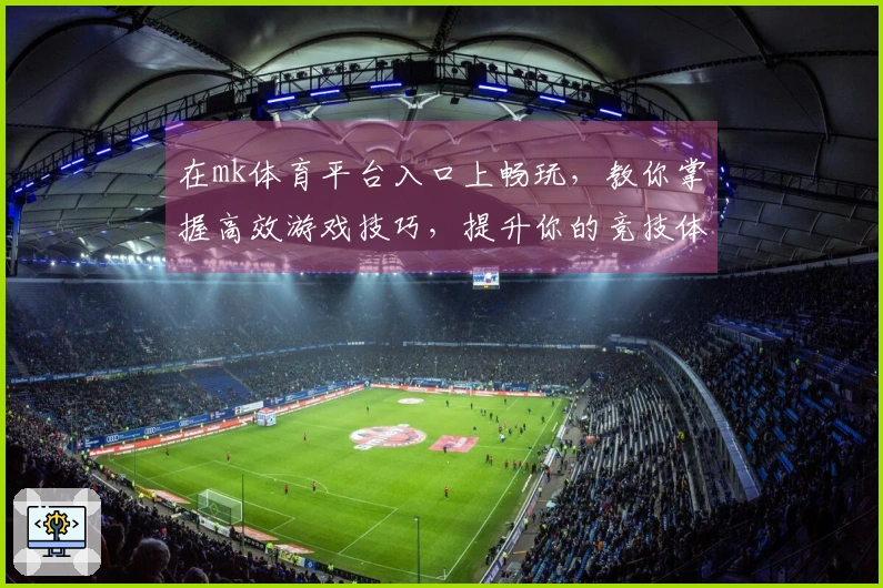在mk体育平台入口上畅玩，教你掌握高效游戏技巧，提升你的竞技体验！