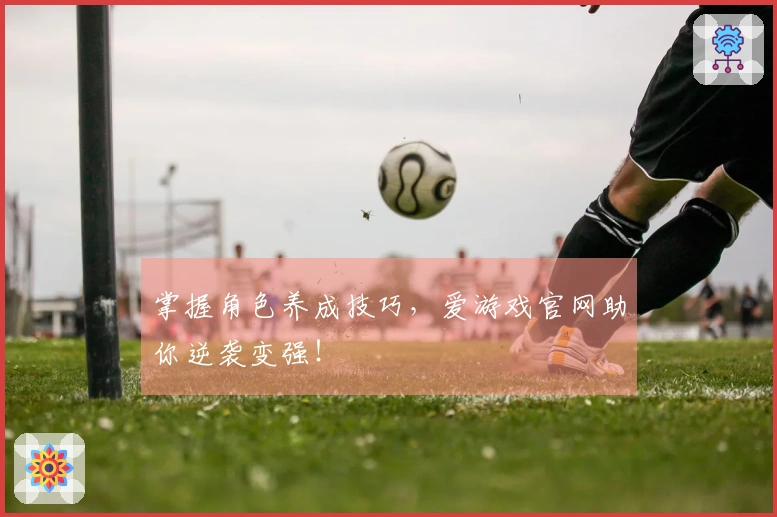掌握角色养成技巧，爱游戏官网助你逆袭变强！