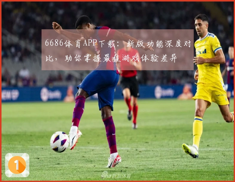6686体育APP下载：新版功能深度对比，助你掌握最佳游戏体验差异