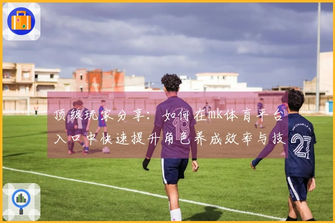 顶级玩家分享：如何在mk体育平台入口中快速提升角色养成效率与技巧