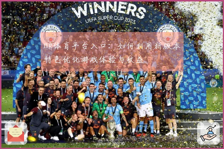 ng体育平台入口：如何利用新版本特色优化游戏体验与收益