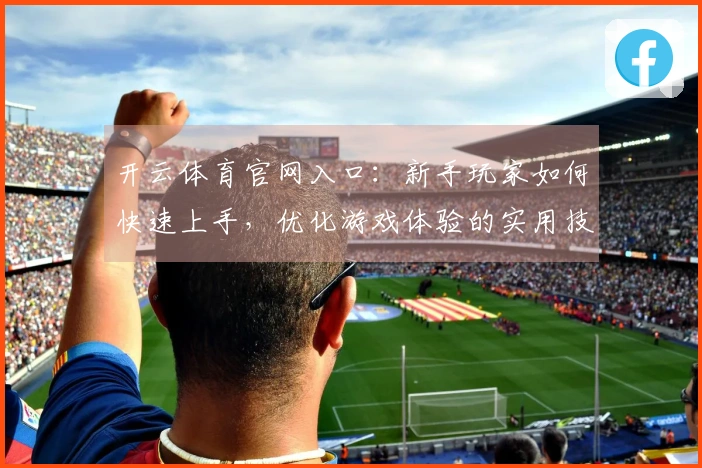 开云体育官网入口：新手玩家如何快速上手，优化游戏体验的实用技巧