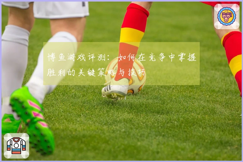 博鱼游戏评测：如何在竞争中掌握胜利的关键策略与技巧