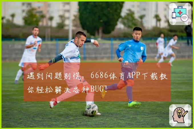 遇到问题别慌，6686体育APP下载教你轻松解决各种BUG！