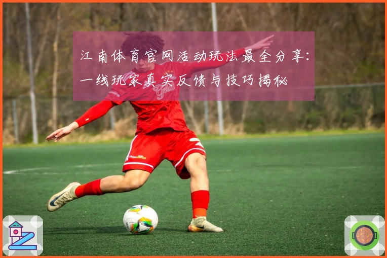 江南体育官网活动玩法最全分享：一线玩家真实反馈与技巧揭秘