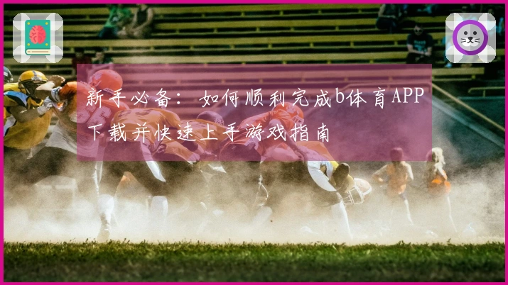 新手必备：如何顺利完成b体育APP下载并快速上手游戏指南