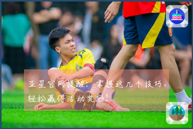 亚星官网提醒：掌握这几个技巧，轻松赢得活动奖励！