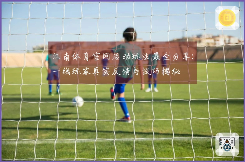 江南体育官网活动玩法最全分享：一线玩家真实反馈与技巧揭秘
