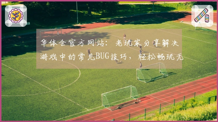 华体会官方网站：老玩家分享解决游戏中的常见BUG技巧，轻松畅玩无阻