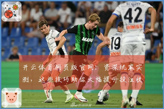 开云体育网页版官网：资深玩家实测，这些技巧助你大幅提升投注收益