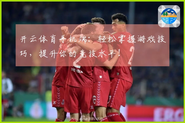 开云体育手机端：轻松掌握游戏技巧，提升你的竞技水平！