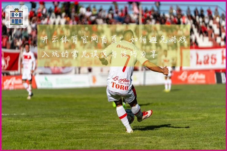 开云体育官网首页：如何避免游戏入坑的常见误区与技巧分享