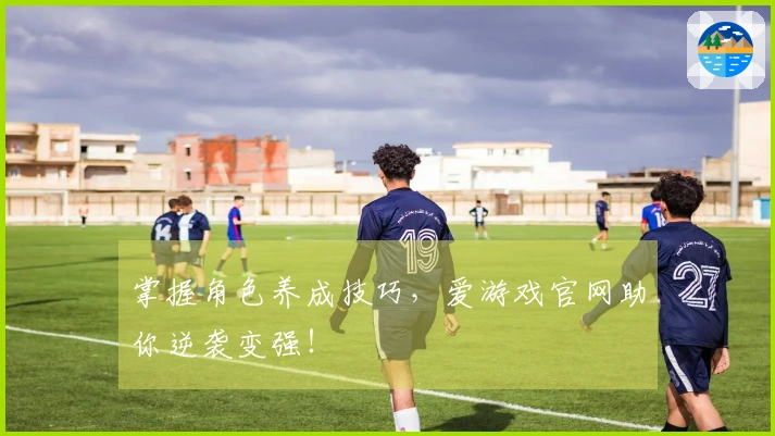 掌握角色养成技巧，爱游戏官网助你逆袭变强！