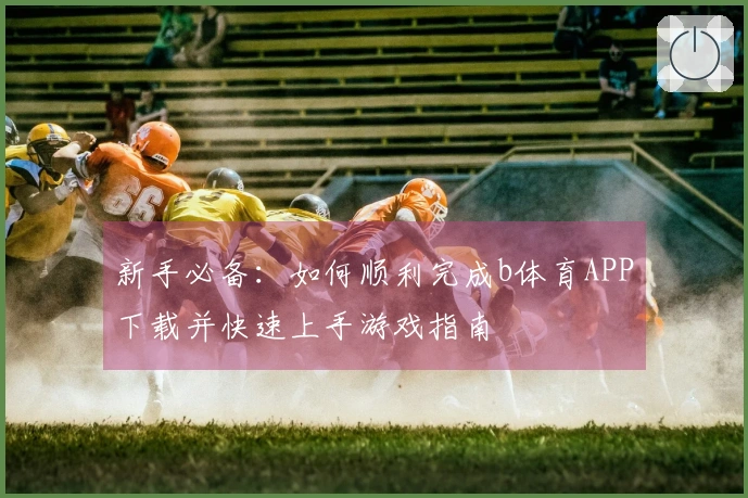新手必备：如何顺利完成b体育APP下载并快速上手游戏指南